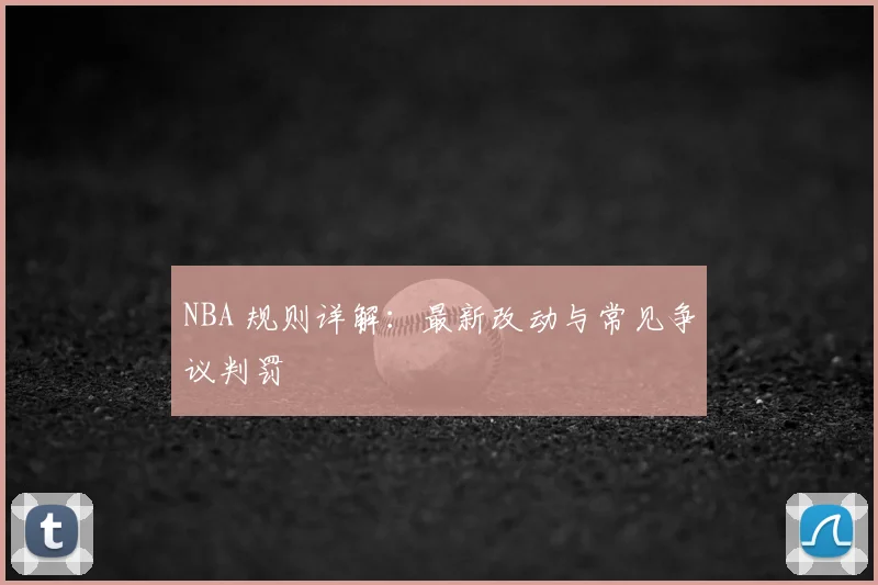 NBA 规则详解:最新改动与常见争议判罚