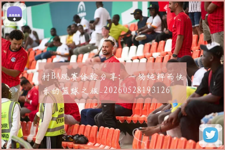 村BA观赛体验分享：一场纯粹而快乐的篮球之旅_20260528193126