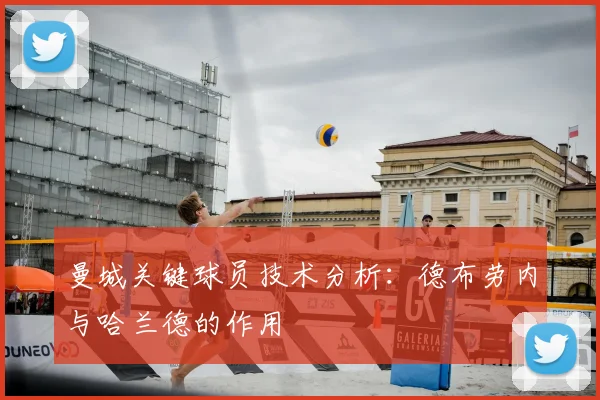 曼城关键球员技术分析：德布劳内与哈兰德的作用