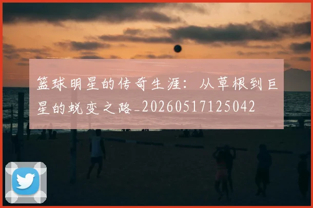 篮球明星的传奇生涯：从草根到巨星的蜕变之路_20260517125042