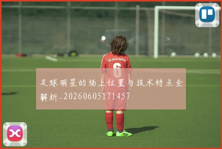 足球明星的场上位置与技术特点全解析_20260605171457