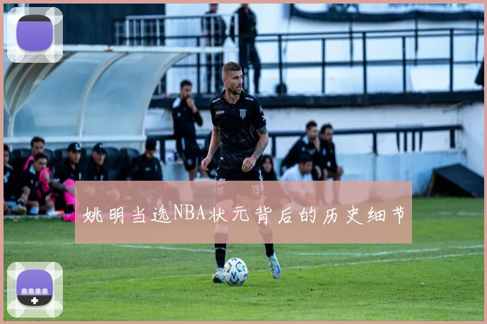 姚明当选NBA状元背后的历史细节