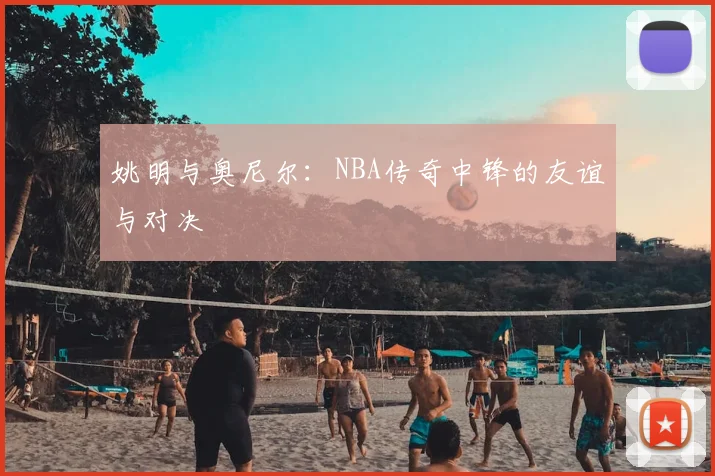 姚明与奥尼尔:NBA传奇中锋的友谊与对决