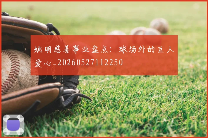 姚明慈善事业盘点：球场外的巨人爱心_20260527112250