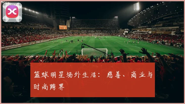 篮球明星场外生活:慈善、商业与时尚跨界