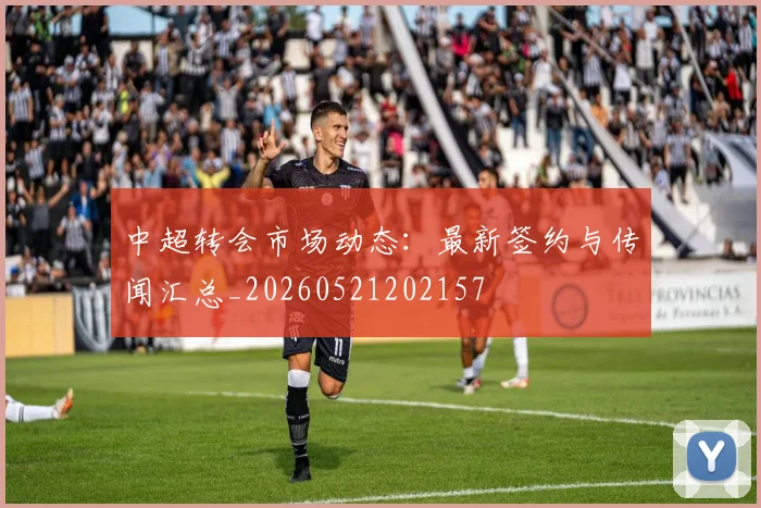 中超转会市场动态:最新签约与传闻汇总_20260521202157