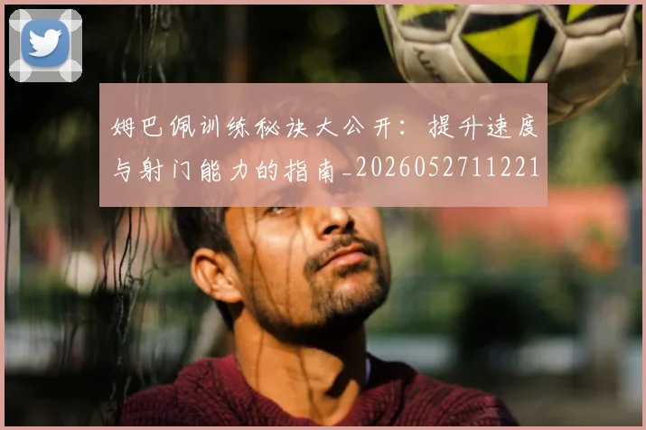 姆巴佩训练秘诀大公开：提升速度与射门能力的指南_20260527112213