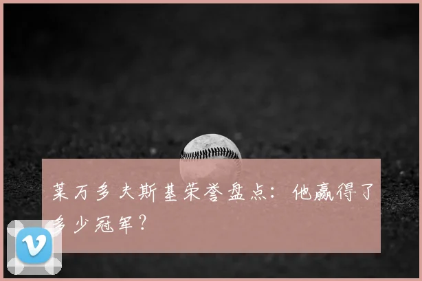 莱万多夫斯基荣誉盘点:他赢得了多少冠军?