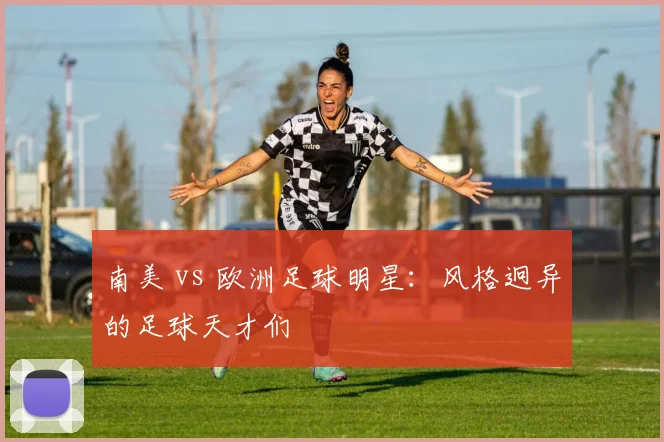 南美 vs 欧洲足球明星：风格迥异的足球天才们