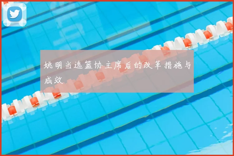 姚明当选篮协主席后的改革措施与成效