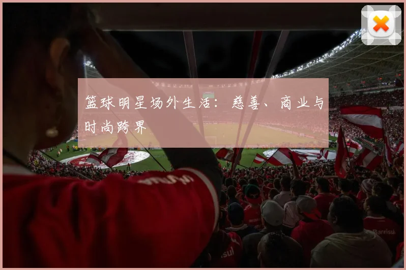 篮球明星场外生活：慈善、商业与时尚跨界