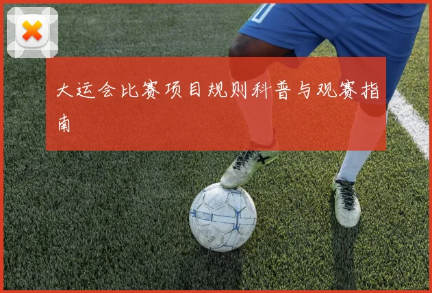 大运会比赛项目规则科普与观赛指南