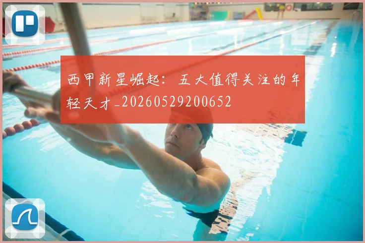 西甲新星崛起:五大值得关注的年轻天才_20260529200652