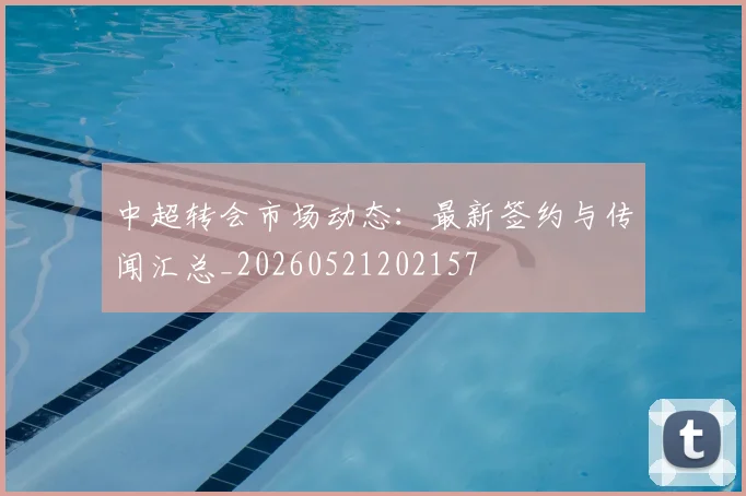 中超转会市场动态：最新签约与传闻汇总_20260521202157