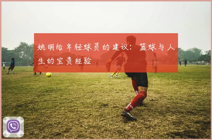 姚明给年轻球员的建议:篮球与人生的宝贵经验