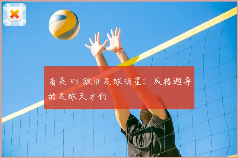 南美 vs 欧洲足球明星:风格迥异的足球天才们