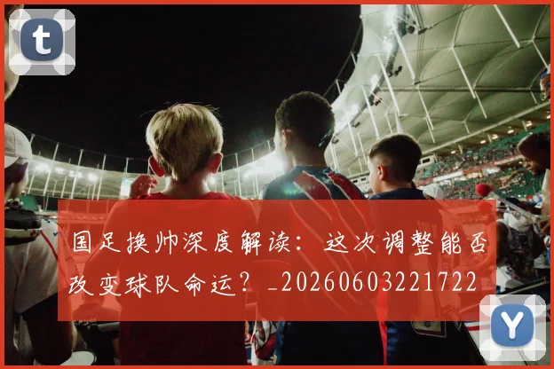 国足换帅深度解读：这次调整能否改变球队命运？_20260603221722
