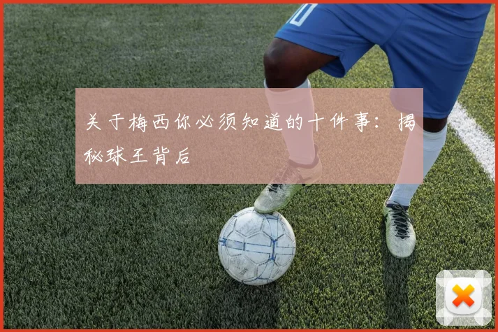 关于梅西你必须知道的十件事:揭秘球王背后