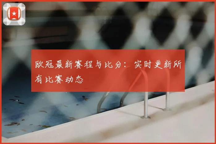 欧冠最新赛程与比分:实时更新所有比赛动态