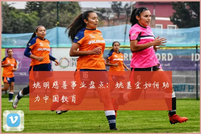 姚明慈善事业盘点：姚基金如何助力中国教育