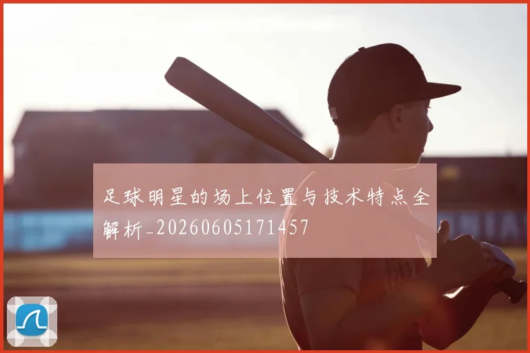 足球明星的场上位置与技术特点全解析_20260605171457