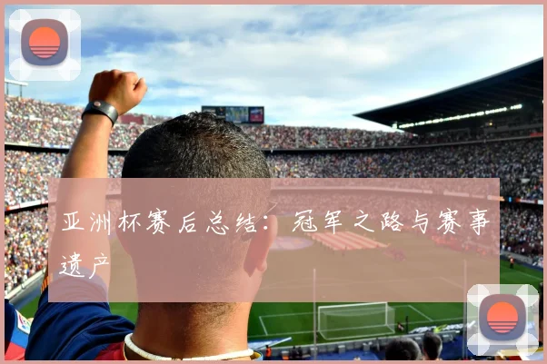 亚洲杯赛后总结：冠军之路与赛事遗产