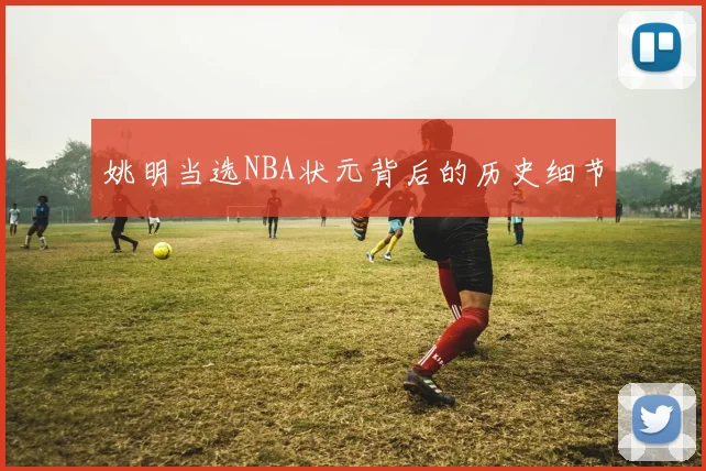 姚明当选NBA状元背后的历史细节
