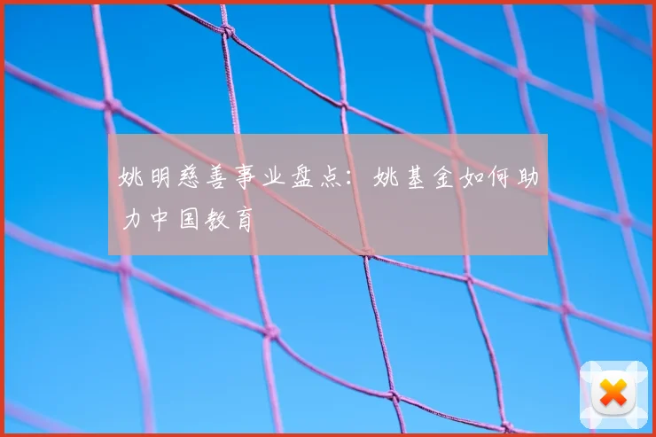 姚明慈善事业盘点:姚基金如何助力中国教育