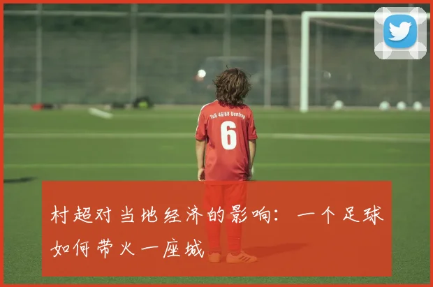 村超对当地经济的影响：一个足球如何带火一座城