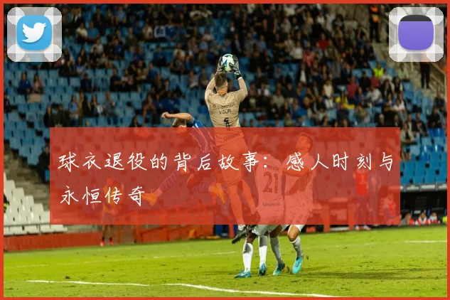 球衣退役的背后故事：感人时刻与永恒传奇