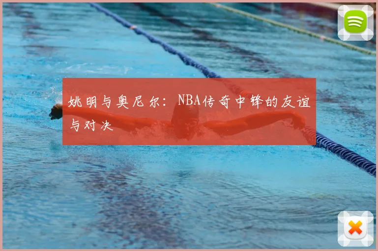 姚明与奥尼尔：NBA传奇中锋的友谊与对决