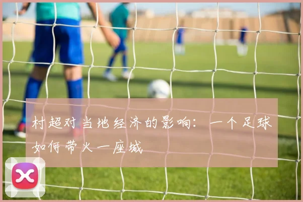 村超对当地经济的影响:一个足球如何带火一座城
