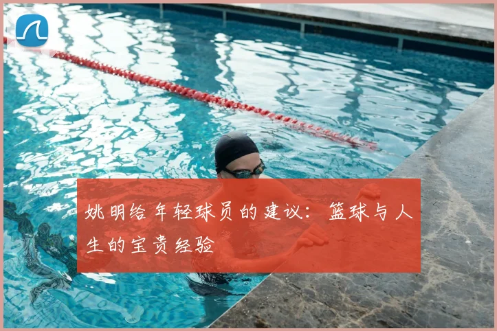 姚明给年轻球员的建议：篮球与人生的宝贵经验