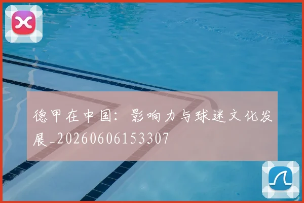 德甲在中国：影响力与球迷文化发展_20260606153307
