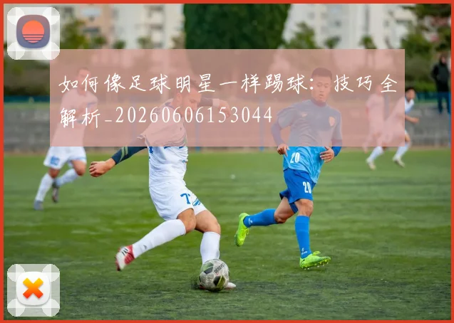 如何像足球明星一样踢球：技巧全解析_20260606153044