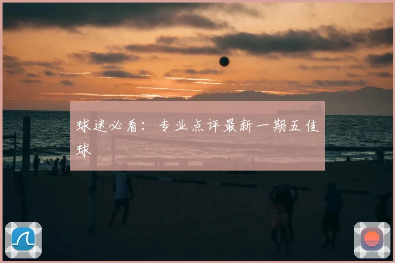 球迷必看：专业点评最新一期五佳球