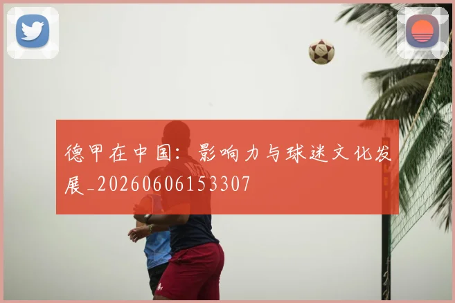 德甲在中国:影响力与球迷文化发展_20260606153307